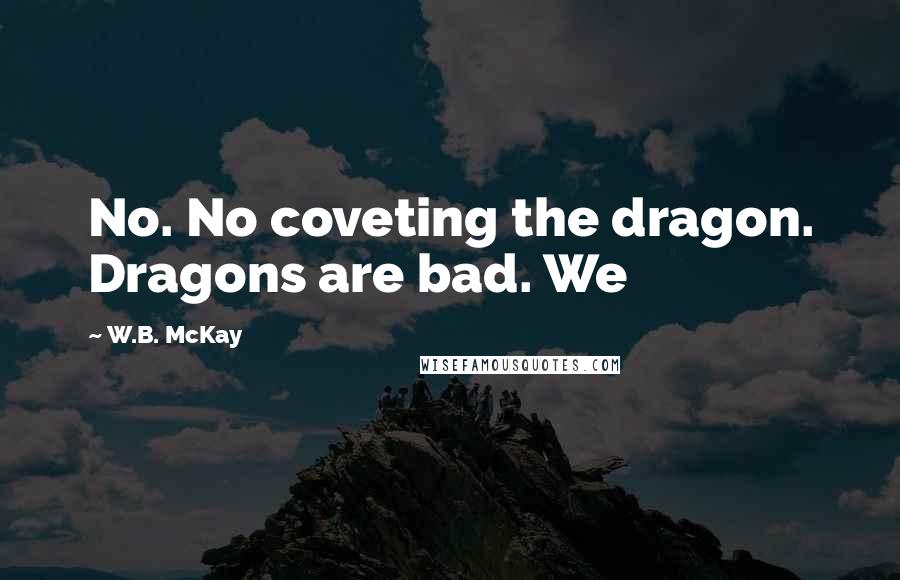 W.B. McKay Quotes: No. No coveting the dragon. Dragons are bad. We