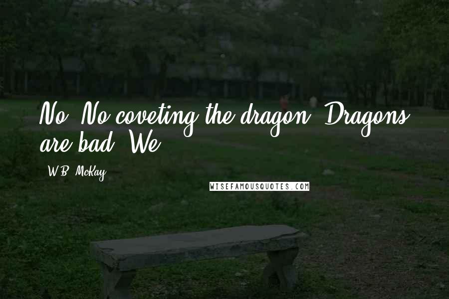 W.B. McKay Quotes: No. No coveting the dragon. Dragons are bad. We