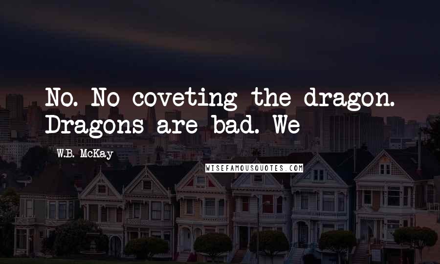 W.B. McKay Quotes: No. No coveting the dragon. Dragons are bad. We