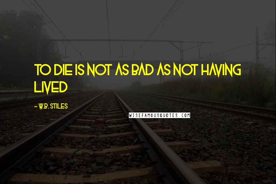 W.B. Stiles Quotes: To Die is not as bad as not having lived