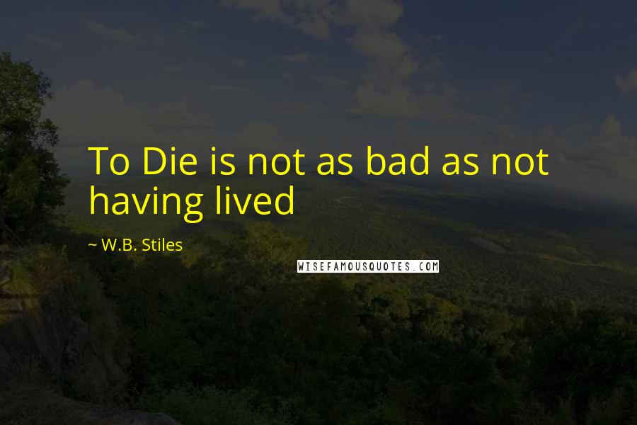 W.B. Stiles Quotes: To Die is not as bad as not having lived