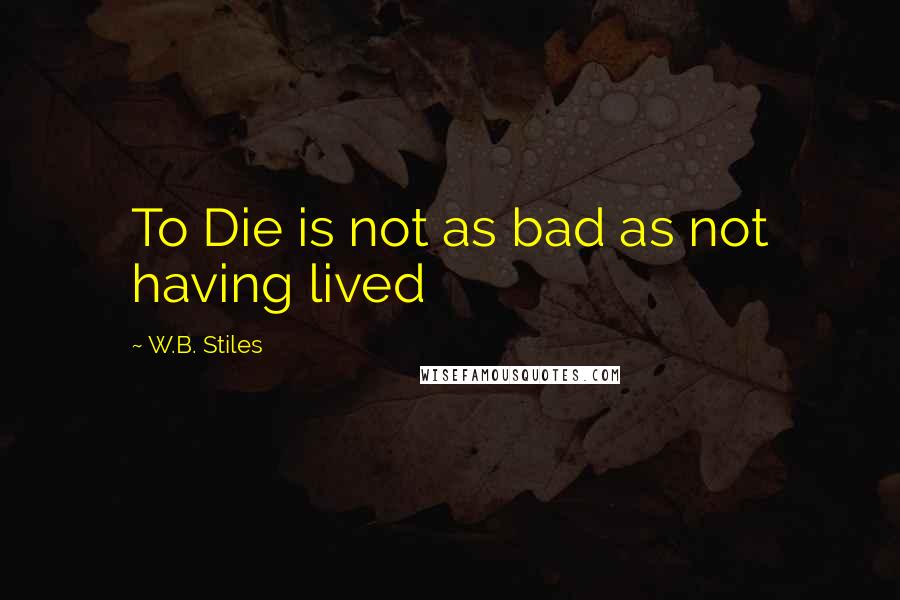 W.B. Stiles Quotes: To Die is not as bad as not having lived