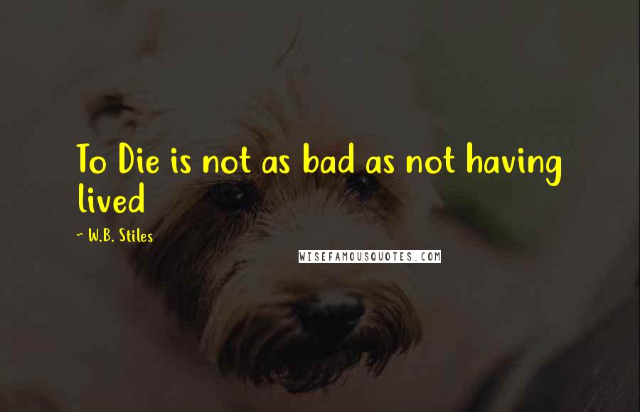 W.B. Stiles Quotes: To Die is not as bad as not having lived