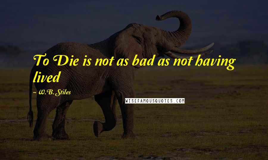 W.B. Stiles Quotes: To Die is not as bad as not having lived