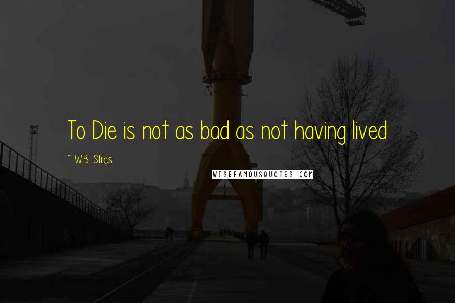 W.B. Stiles Quotes: To Die is not as bad as not having lived