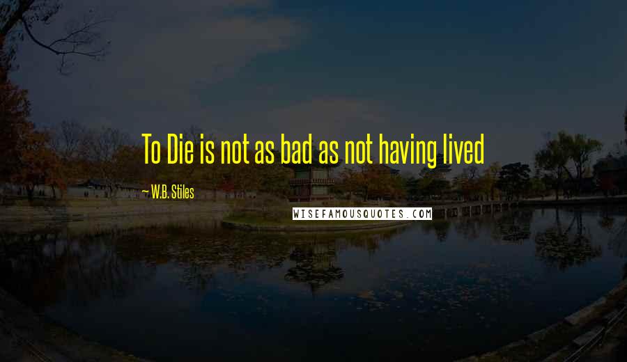 W.B. Stiles Quotes: To Die is not as bad as not having lived