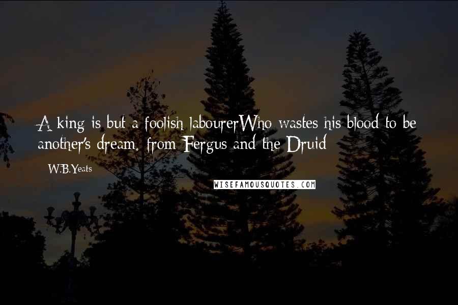 W.B.Yeats Quotes: A king is but a foolish labourerWho wastes his blood to be another's dream.-from Fergus and the Druid