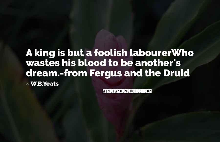 W.B.Yeats Quotes: A king is but a foolish labourerWho wastes his blood to be another's dream.-from Fergus and the Druid