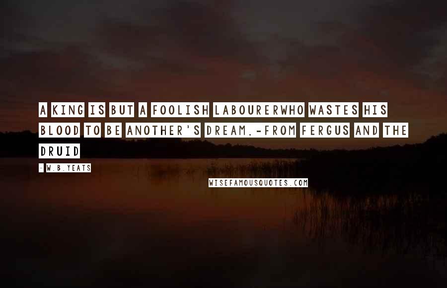 W.B.Yeats Quotes: A king is but a foolish labourerWho wastes his blood to be another's dream.-from Fergus and the Druid