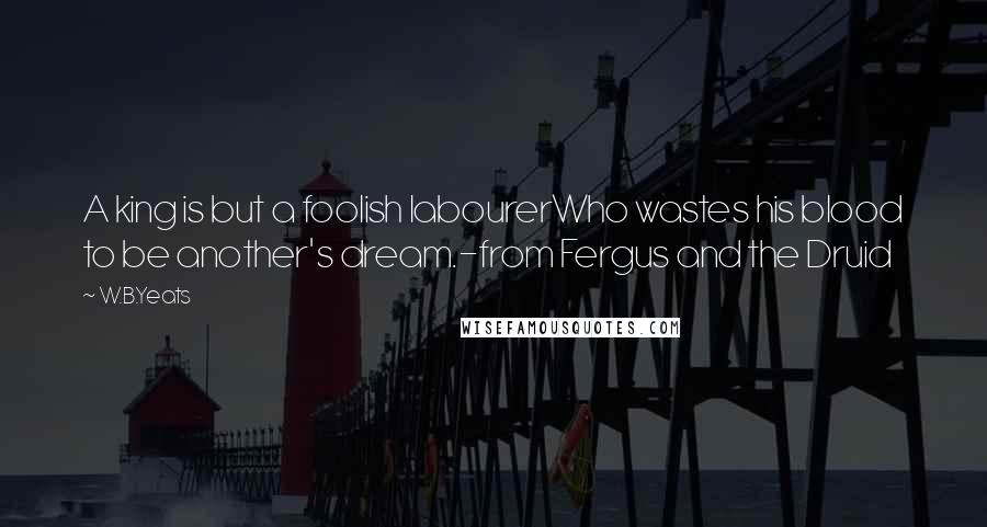 W.B.Yeats Quotes: A king is but a foolish labourerWho wastes his blood to be another's dream.-from Fergus and the Druid