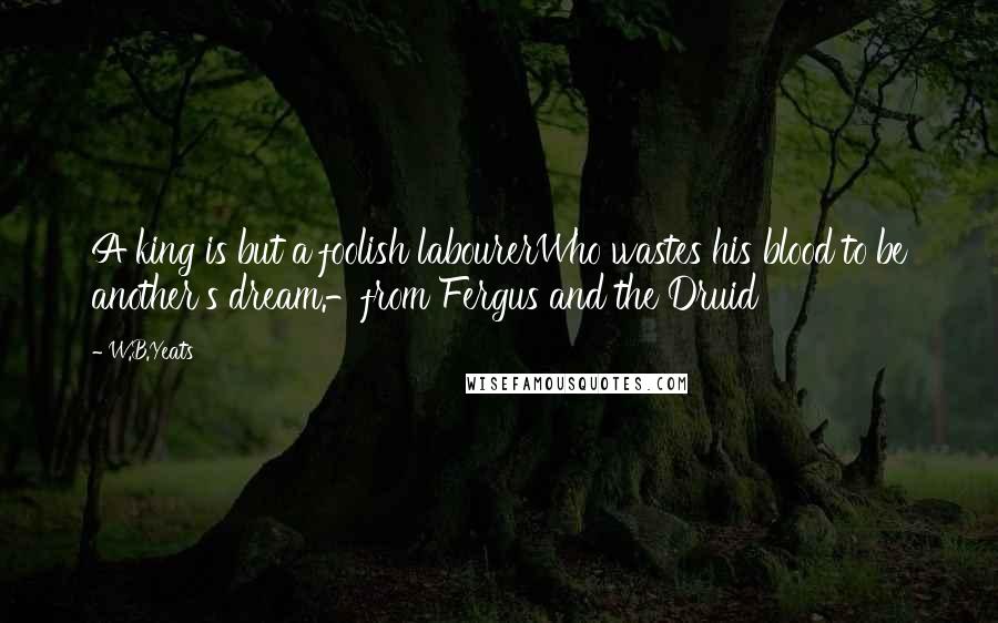 W.B.Yeats Quotes: A king is but a foolish labourerWho wastes his blood to be another's dream.-from Fergus and the Druid