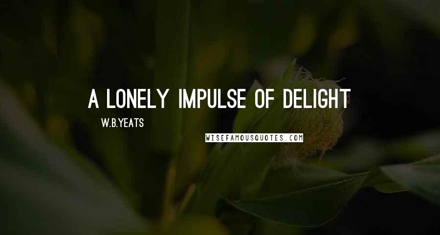 W.B.Yeats Quotes: A lonely impulse of delight