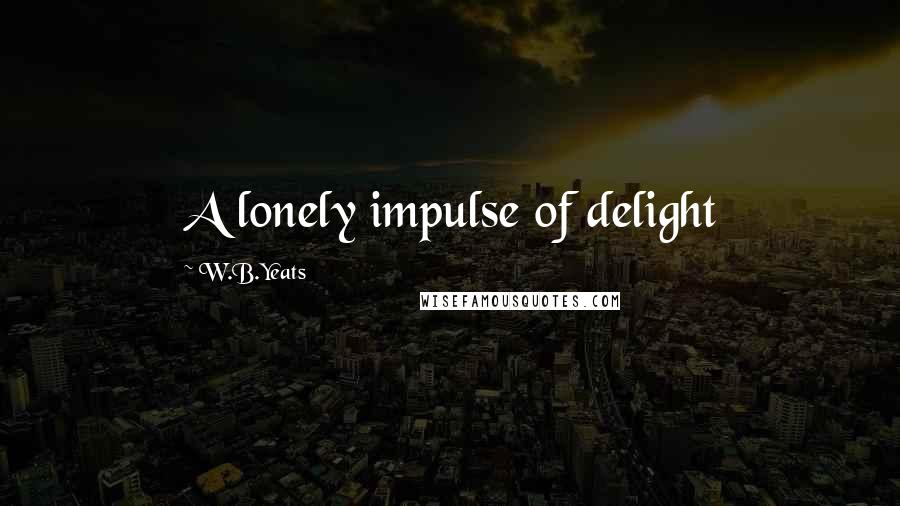 W.B.Yeats Quotes: A lonely impulse of delight