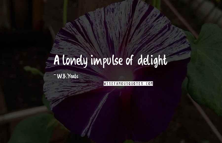 W.B.Yeats Quotes: A lonely impulse of delight