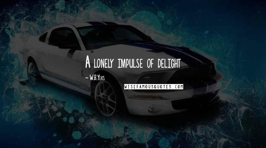 W.B.Yeats Quotes: A lonely impulse of delight