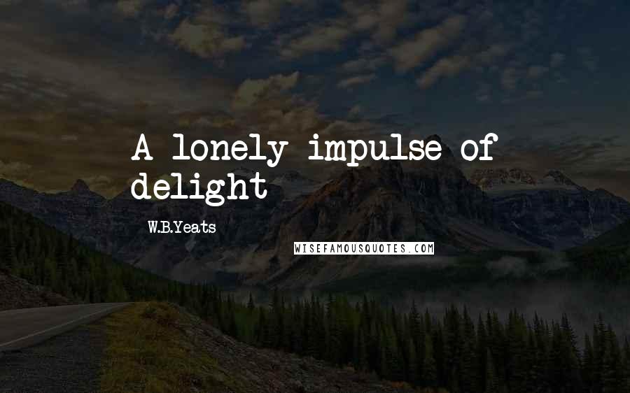 W.B.Yeats Quotes: A lonely impulse of delight