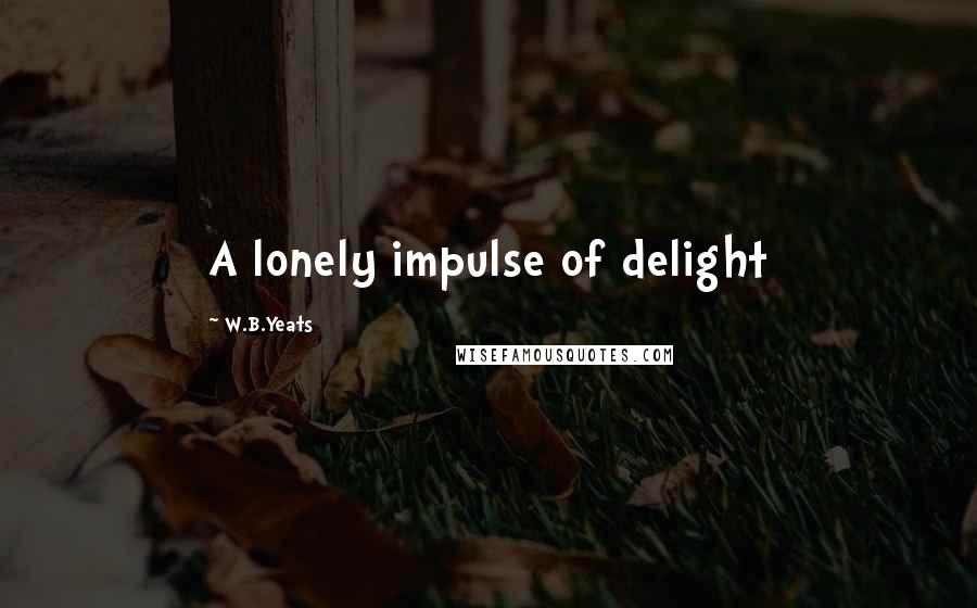 W.B.Yeats Quotes: A lonely impulse of delight