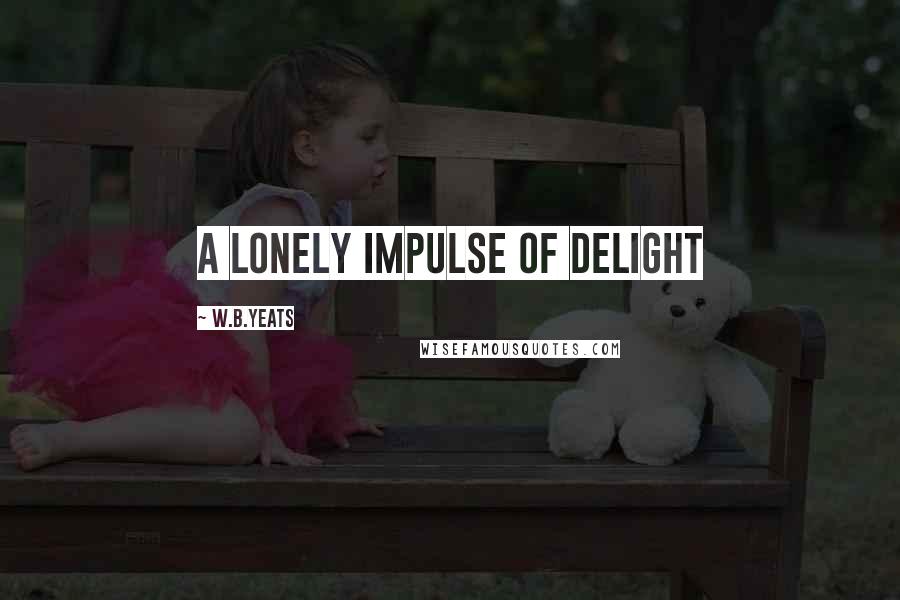 W.B.Yeats Quotes: A lonely impulse of delight