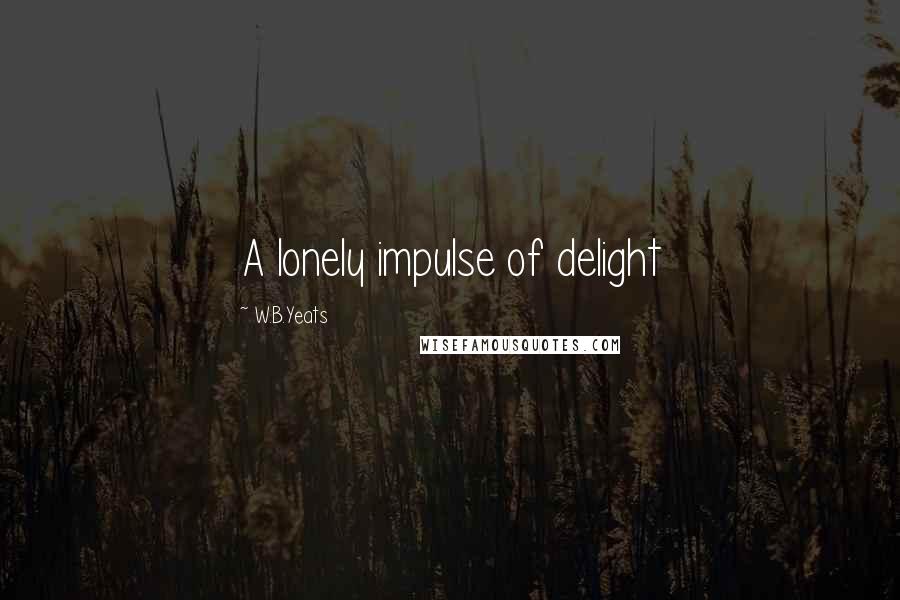 W.B.Yeats Quotes: A lonely impulse of delight