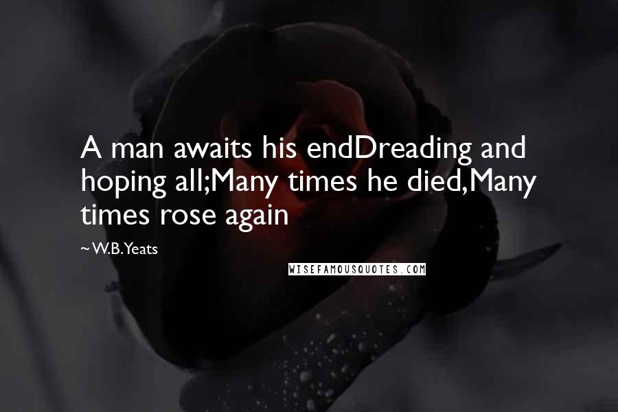 W.B.Yeats Quotes: A man awaits his endDreading and hoping all;Many times he died,Many times rose again