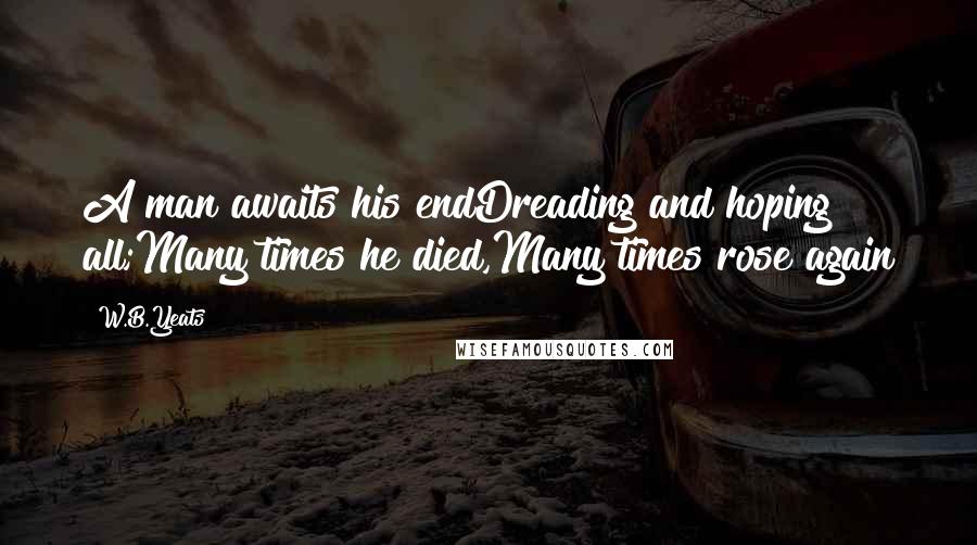 W.B.Yeats Quotes: A man awaits his endDreading and hoping all;Many times he died,Many times rose again