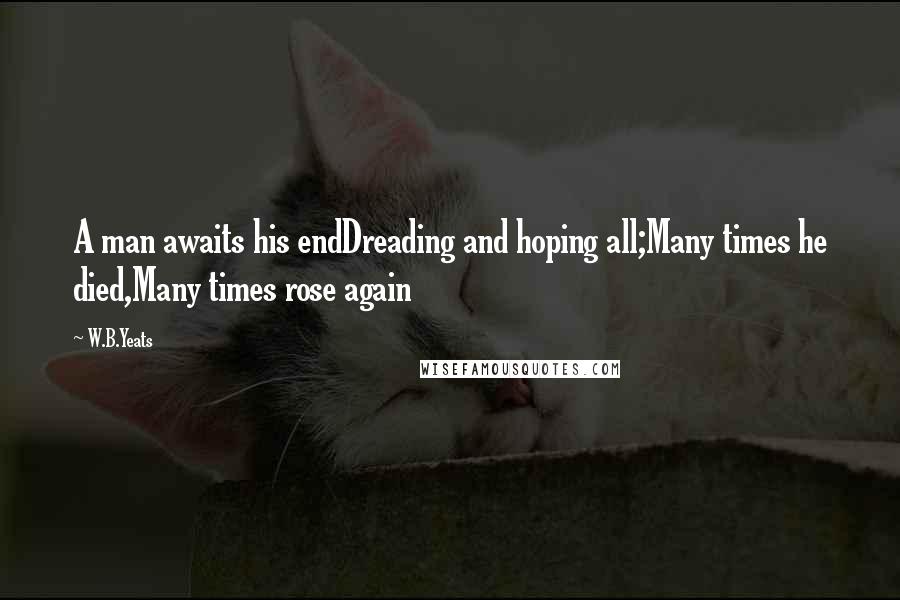 W.B.Yeats Quotes: A man awaits his endDreading and hoping all;Many times he died,Many times rose again