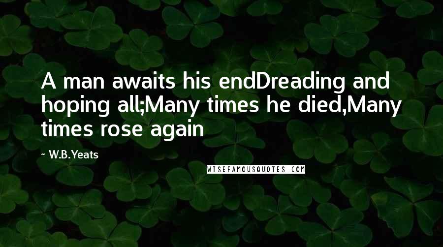 W.B.Yeats Quotes: A man awaits his endDreading and hoping all;Many times he died,Many times rose again