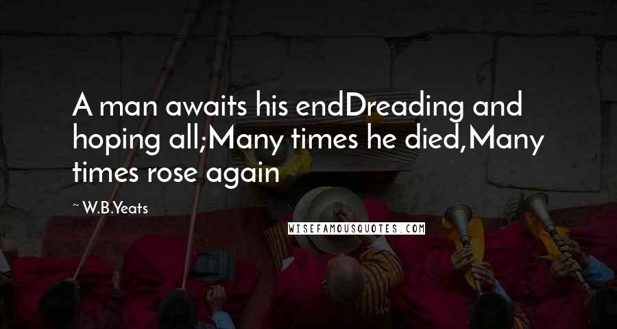 W.B.Yeats Quotes: A man awaits his endDreading and hoping all;Many times he died,Many times rose again