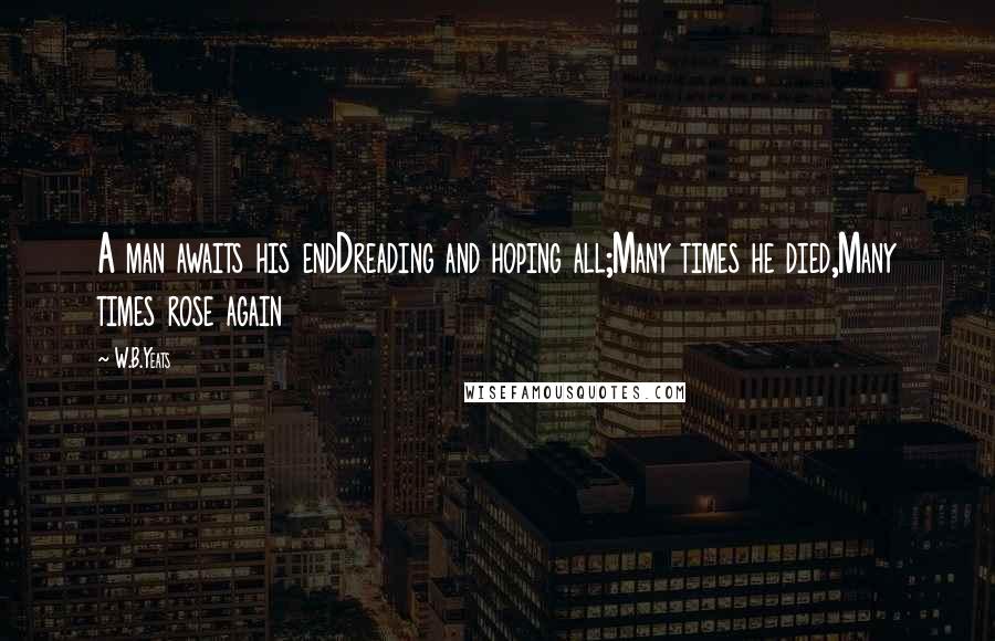 W.B.Yeats Quotes: A man awaits his endDreading and hoping all;Many times he died,Many times rose again