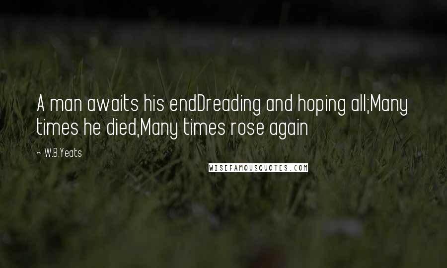 W.B.Yeats Quotes: A man awaits his endDreading and hoping all;Many times he died,Many times rose again