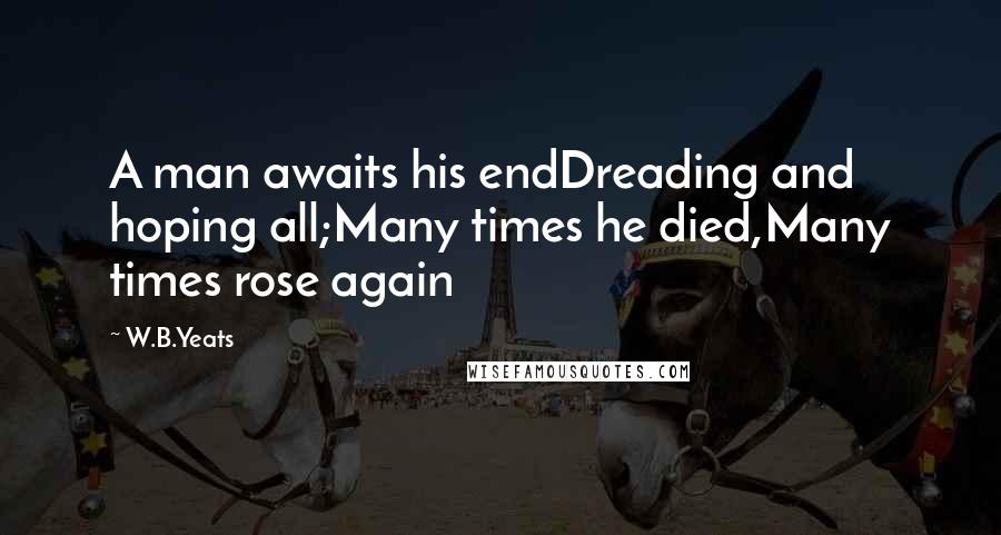 W.B.Yeats Quotes: A man awaits his endDreading and hoping all;Many times he died,Many times rose again