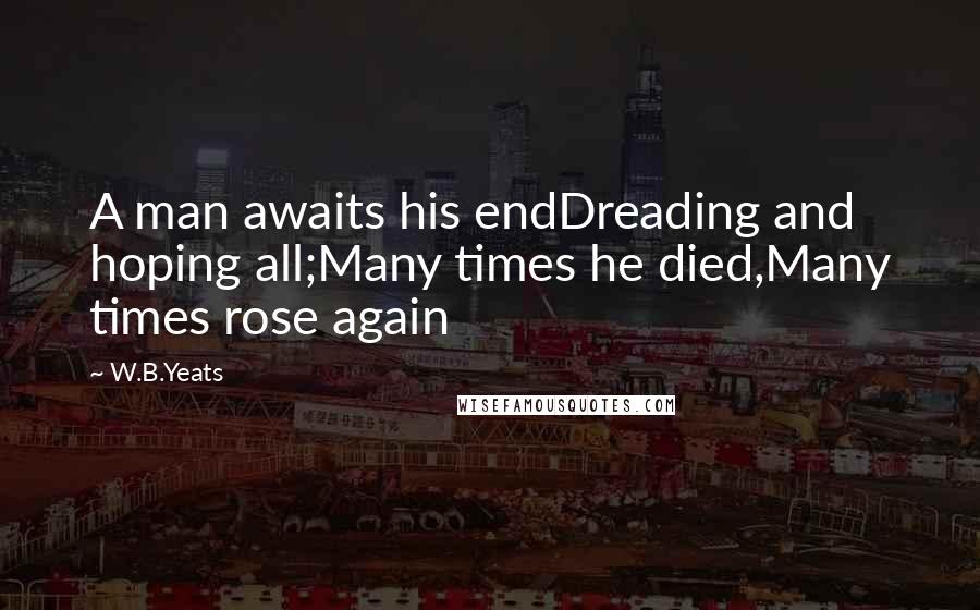 W.B.Yeats Quotes: A man awaits his endDreading and hoping all;Many times he died,Many times rose again