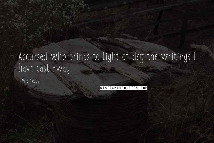 W.B.Yeats Quotes: Accursed who brings to light of day the writings I have cast away.