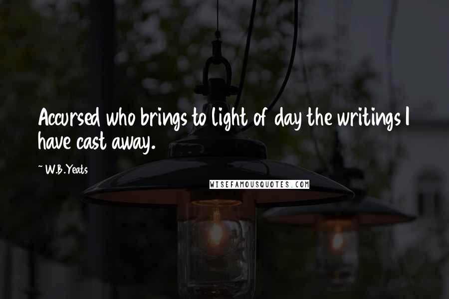 W.B.Yeats Quotes: Accursed who brings to light of day the writings I have cast away.