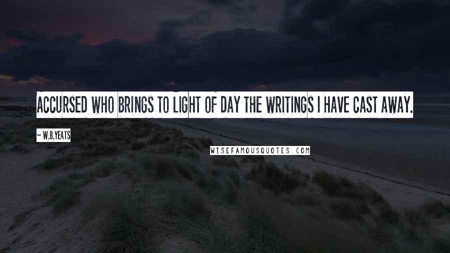 W.B.Yeats Quotes: Accursed who brings to light of day the writings I have cast away.