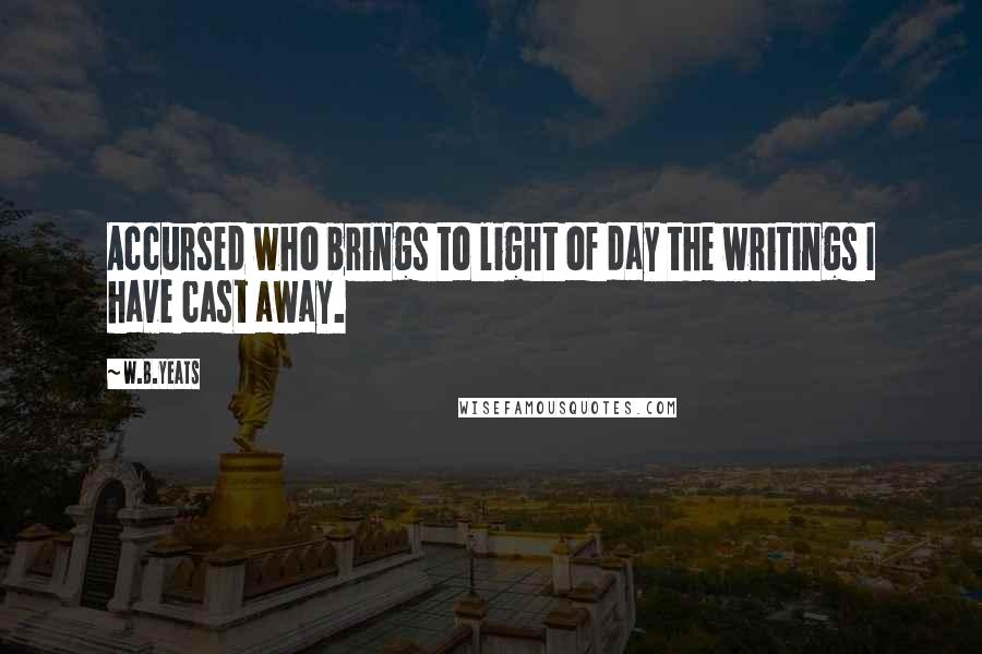 W.B.Yeats Quotes: Accursed who brings to light of day the writings I have cast away.