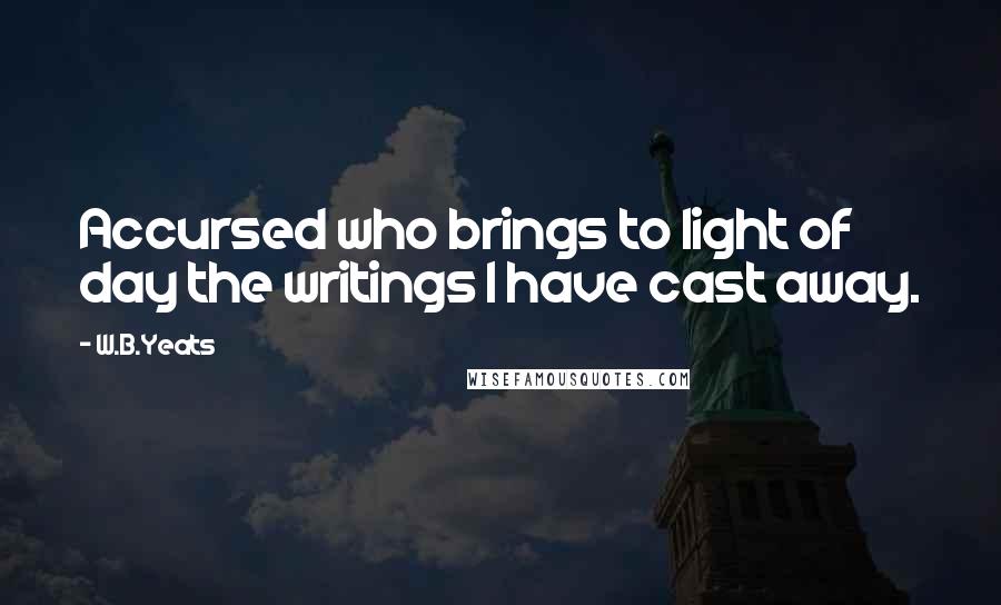 W.B.Yeats Quotes: Accursed who brings to light of day the writings I have cast away.