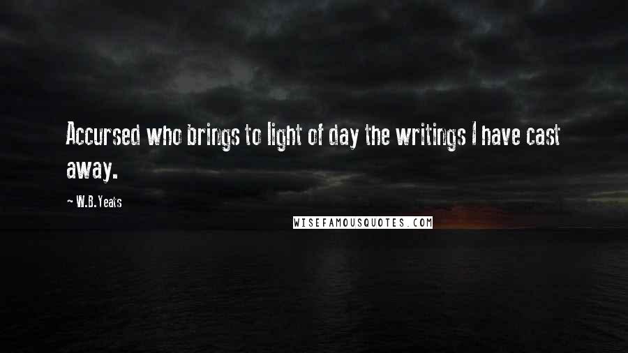 W.B.Yeats Quotes: Accursed who brings to light of day the writings I have cast away.