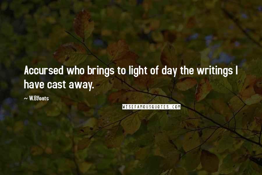 W.B.Yeats Quotes: Accursed who brings to light of day the writings I have cast away.