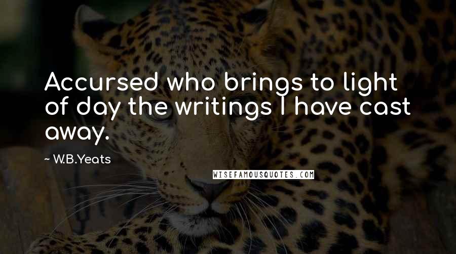 W.B.Yeats Quotes: Accursed who brings to light of day the writings I have cast away.