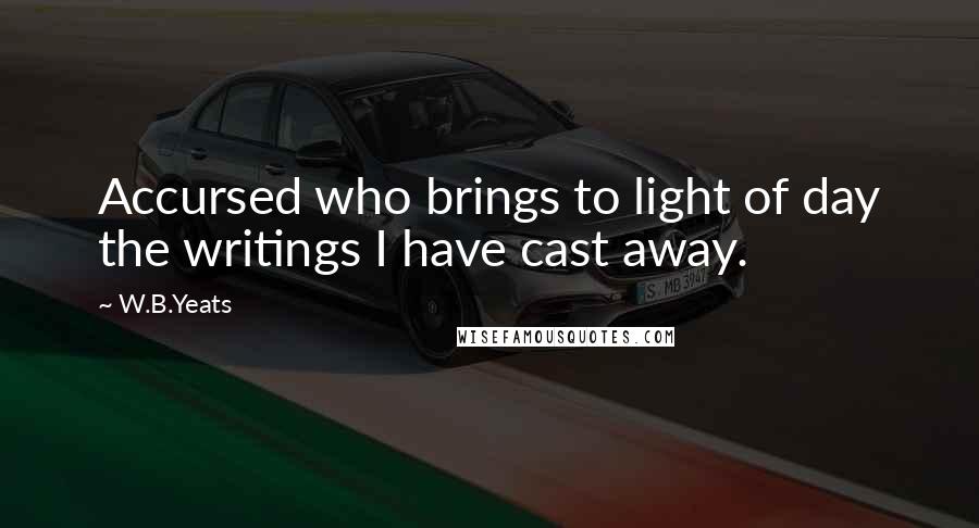 W.B.Yeats Quotes: Accursed who brings to light of day the writings I have cast away.