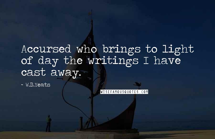 W.B.Yeats Quotes: Accursed who brings to light of day the writings I have cast away.