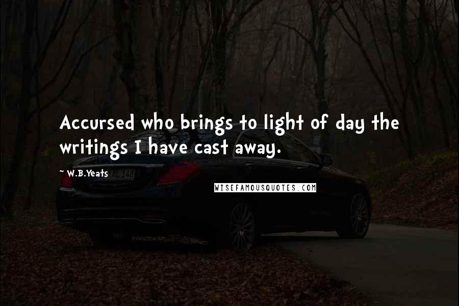 W.B.Yeats Quotes: Accursed who brings to light of day the writings I have cast away.