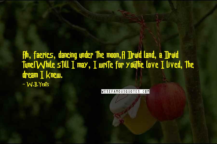 W.B.Yeats Quotes: Ah, faerics, dancing under the moon,A Druid land, a Druid tune!While still I may, I write for youThe love I lived, the dream I knew.