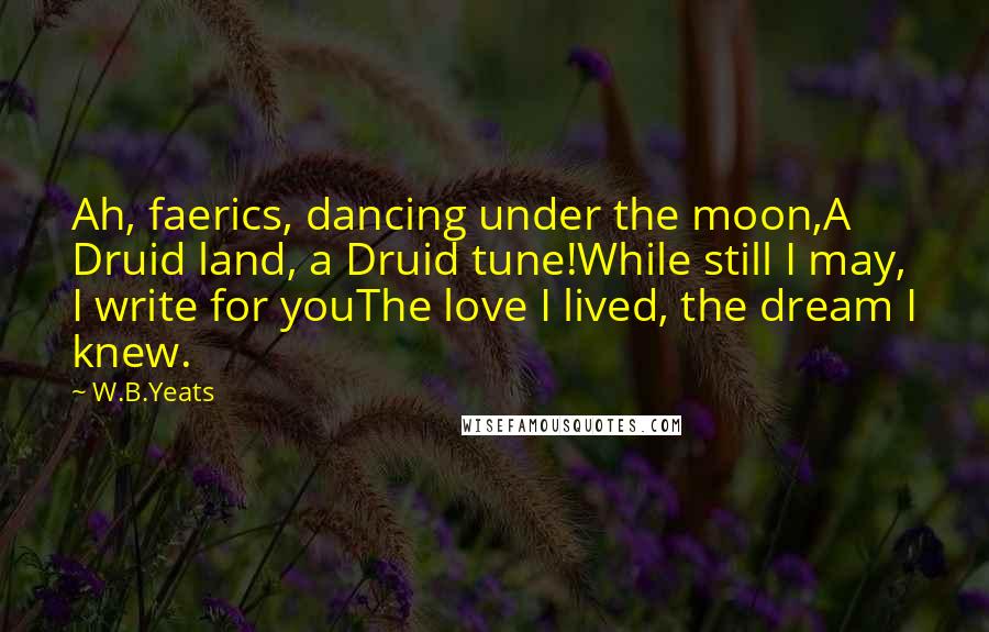 W.B.Yeats Quotes: Ah, faerics, dancing under the moon,A Druid land, a Druid tune!While still I may, I write for youThe love I lived, the dream I knew.