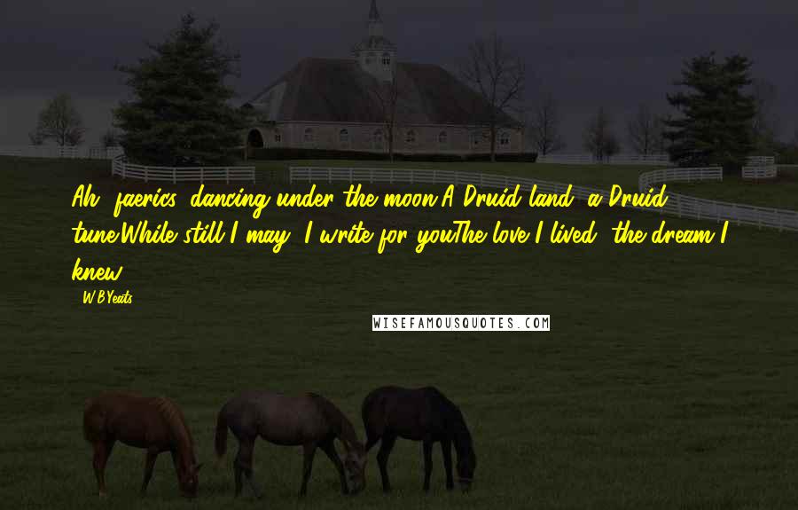 W.B.Yeats Quotes: Ah, faerics, dancing under the moon,A Druid land, a Druid tune!While still I may, I write for youThe love I lived, the dream I knew.