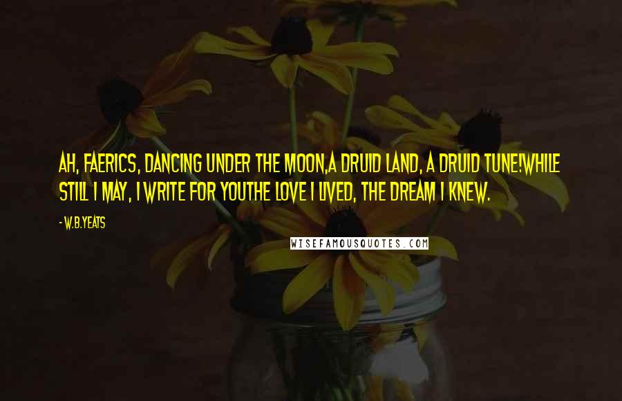 W.B.Yeats Quotes: Ah, faerics, dancing under the moon,A Druid land, a Druid tune!While still I may, I write for youThe love I lived, the dream I knew.