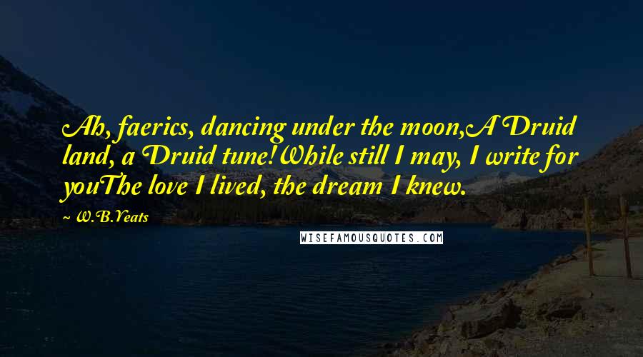 W.B.Yeats Quotes: Ah, faerics, dancing under the moon,A Druid land, a Druid tune!While still I may, I write for youThe love I lived, the dream I knew.