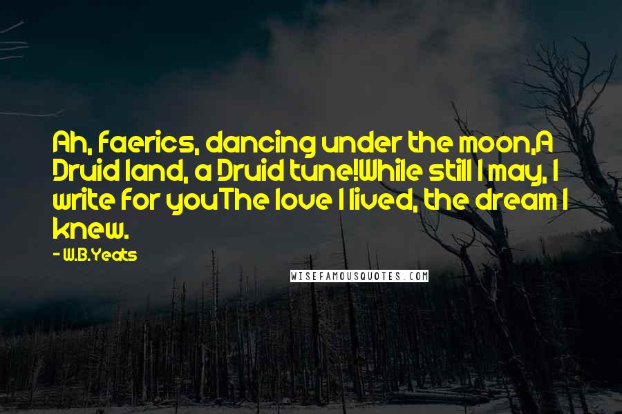 W.B.Yeats Quotes: Ah, faerics, dancing under the moon,A Druid land, a Druid tune!While still I may, I write for youThe love I lived, the dream I knew.