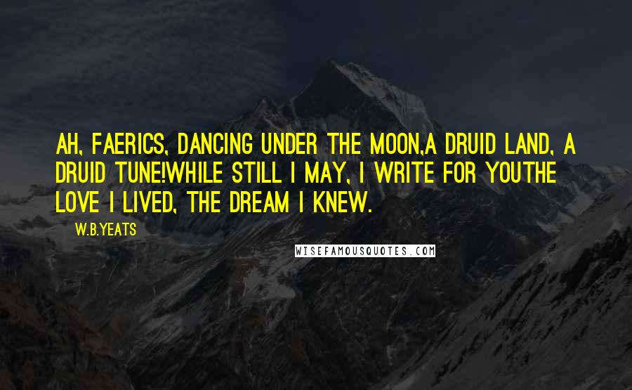 W.B.Yeats Quotes: Ah, faerics, dancing under the moon,A Druid land, a Druid tune!While still I may, I write for youThe love I lived, the dream I knew.